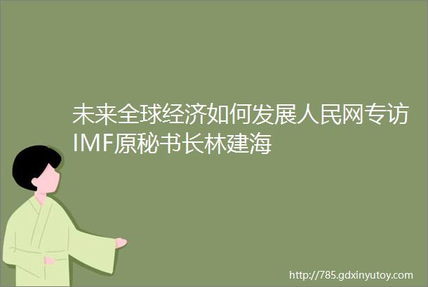 未来全球经济如何发展人民网专访IMF原秘书长林建海