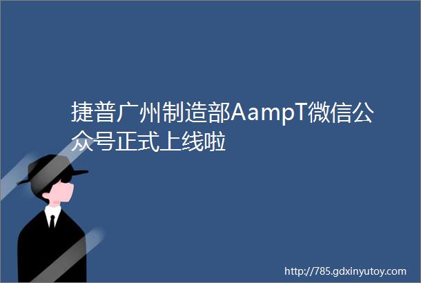 捷普广州制造部AampT微信公众号正式上线啦