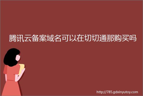 腾讯云备案域名可以在切切通那购买吗