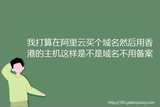 我打算在阿里云买个域名然后用香港的主机这样是不是域名不用备案