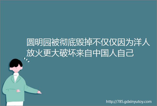 圆明园被彻底毁掉不仅仅因为洋人放火更大破坏来自中国人自己